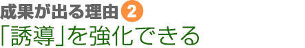 成果が出る理由②　「誘導」を強化できる