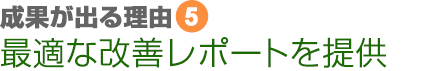 成果が出る理由⑤　最適な改善レポートを提供